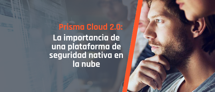 Prisma Cloud 2.0_ La importancia de una plataforma de seguridad nativa en la nube
